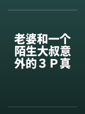 老婆和一个陌生大叔意外的3P真实经历 老婆和一个陌生大叔意外的3P真实经历