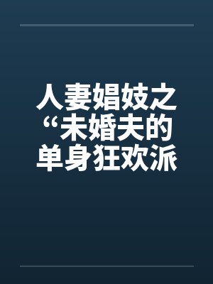 人妻娼妓之“未婚夫的单身狂欢派对 人妻娼妓之“未婚夫的单身狂欢派对