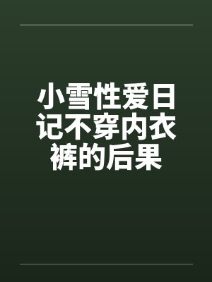 小雪性爱日记不穿内衣裤的后果 小雪性爱日记不穿内衣裤的后果