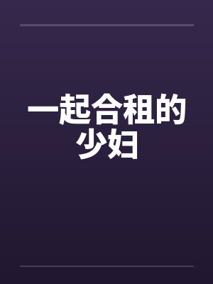 一起合租的少妇 一起合租的少妇