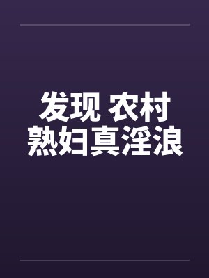 发现 农村熟妇真淫浪 发现 农村熟妇真淫浪
