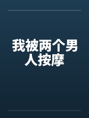 我被两个男人按摩 我被两个男人按摩
