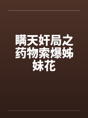 瞒天奸局之药物索爆姊妹花 瞒天奸局之药物索爆姊妹花
