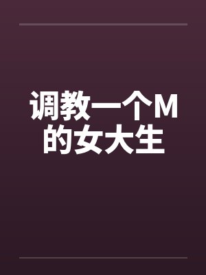 调教一个M的女大生 调教一个M的女大生