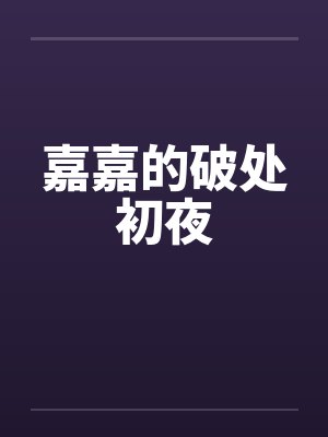 嘉嘉的破处初夜 嘉嘉的破处初夜