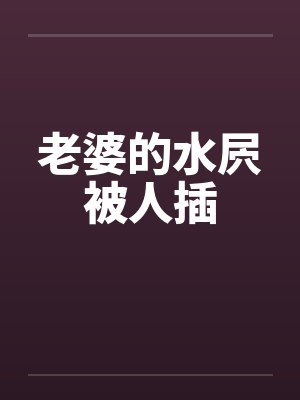 老婆的水屄被人插 老婆的水屄被人插
