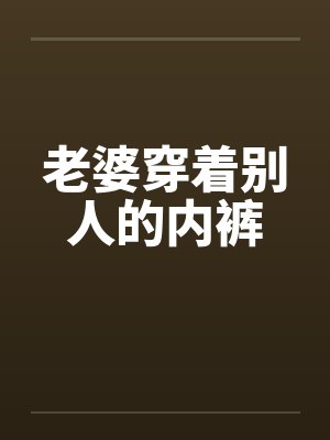 老婆穿着别人的内裤 老婆穿着别人的内裤