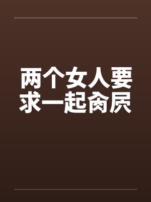 两个女人要求一起肏屄 两个女人要求一起肏屄