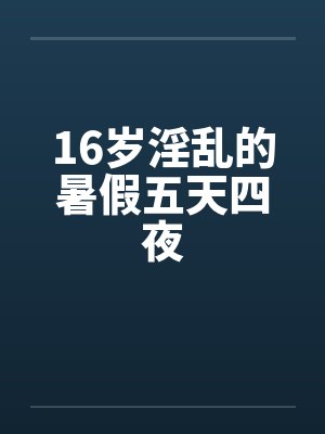 16岁淫乱的暑假五天四夜 16岁淫乱的暑假五天四夜