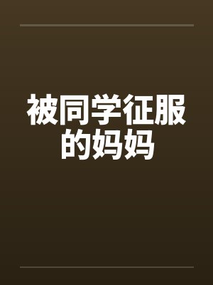 被同学征服的妈妈 被同学征服的妈妈