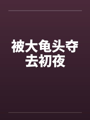 被大龟头夺去初夜 被大龟头夺去初夜