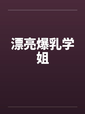 漂亮爆乳学姐