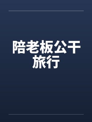 陪老板公干旅行 陪老板公干旅行
