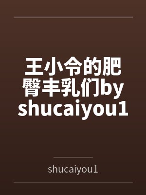 王小令的肥臀丰乳们byshucaiyou1234