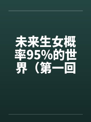 未来生女概率95%的世界(第一回) 未来生女概率95%的世界(第一回)