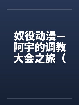 奴役动漫—阿宇的调教大会之旅(外传) 奴役动漫—阿宇的调教大会之旅(外传)