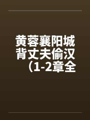 黄蓉襄阳城背丈夫偷汉(1-2章全) 黄蓉襄阳城背丈夫偷汉(1-2章全)