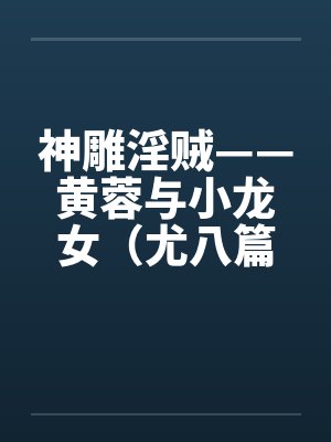 神雕淫贼——黄蓉与小龙女(尤八篇) 神雕淫贼——黄蓉与小龙女(尤八篇)