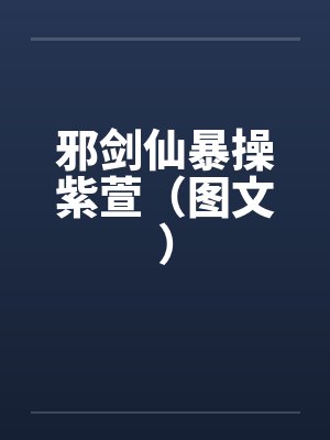 邪剑仙暴操紫萱(图文) 邪剑仙暴操紫萱(图文)