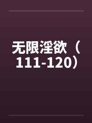 无限淫欲(111-120) 无限淫欲(111-120)