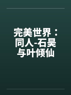 完美世界:同人-石昊与叶倾仙 完美世界:同人-石昊与叶倾仙