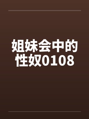 姐妹会中的性奴0108 姐妹会中的性奴0108