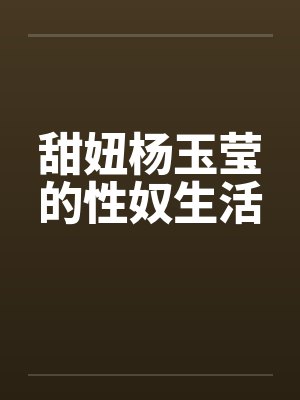 甜妞杨玉莹的性奴生活 甜妞杨玉莹的性奴生活