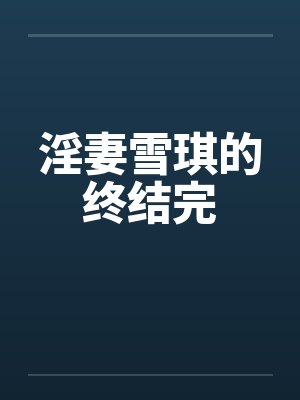 淫妻雪琪的终结完 淫妻雪琪的终结完