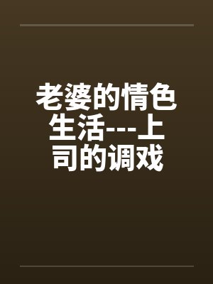 老婆的情色生活---上司的调戏 老婆的情色生活---上司的调戏