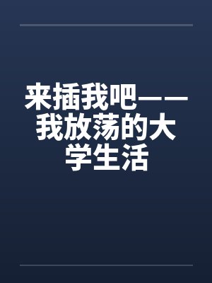 来插我吧——我放荡的大学生活 来插我吧——我放荡的大学生活