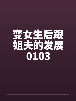 变女生后跟姐夫的发展0103 变女生后跟姐夫的发展0103