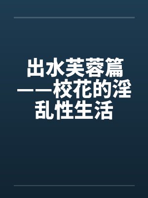 出水芙蓉篇——校花的淫乱性生活 出水芙蓉篇——校花的淫乱性生活