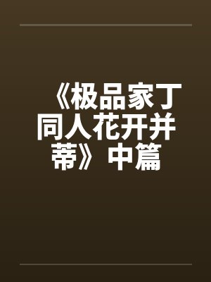 《极品家丁同人花开并蒂》中篇 《极品家丁同人花开并蒂》中篇