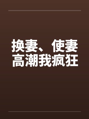 换妻、使妻高潮我疯狂 换妻、使妻高潮我疯狂