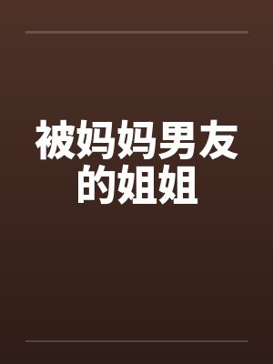 被妈妈男友的姐姐 被妈妈男友的姐姐