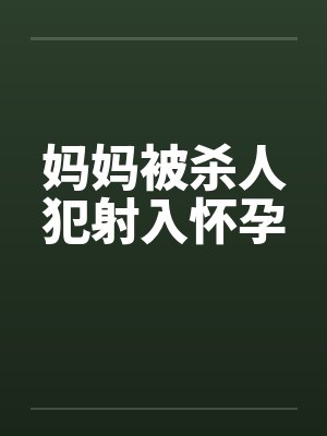 妈妈被杀人犯射入怀孕 妈妈被杀人犯射入怀孕