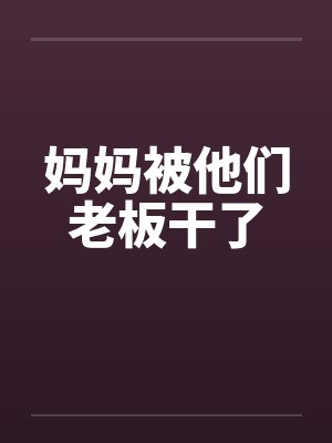 妈妈被他们老板干了 妈妈被他们老板干了