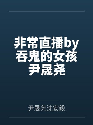 非常直播by吞鬼的女孩尹晟尧 非常直播by吞鬼的女孩尹晟尧