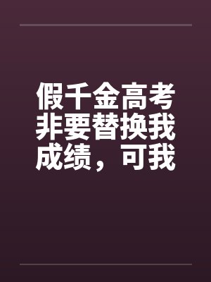 假千金高考非要替换我成绩,可我才考250啊 假千金高考非要替换我成绩,可我才考250啊