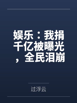 娱乐:我捐千亿被曝光,全民泪崩by过浮云 娱乐:我捐千亿被曝光,全民泪崩by过浮云