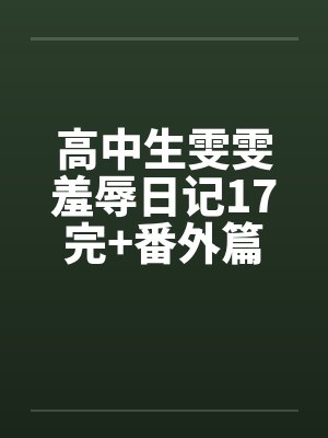 高中生雯雯羞辱日记17完+番外篇 高中生雯雯羞辱日记17完+番外篇