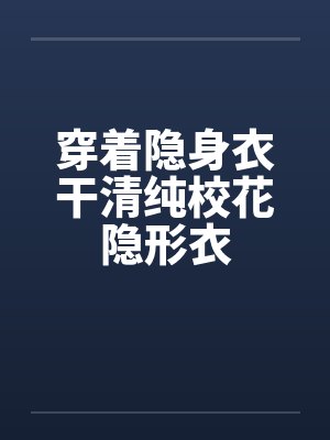 穿着隐身衣干清纯校花隐形衣 穿着隐身衣干清纯校花隐形衣