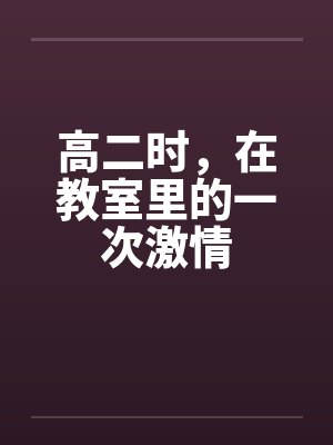高二时,在教室里的一次激情 高二时,在教室里的一次激情