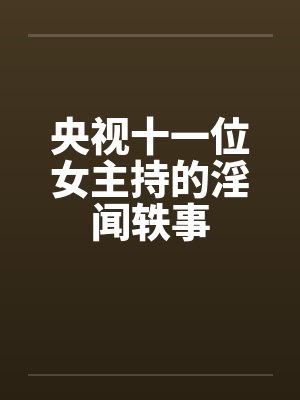 央视十一位女主持的淫闻轶事 央视十一位女主持的淫闻轶事