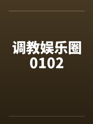 调教娱乐圈0102 调教娱乐圈0102