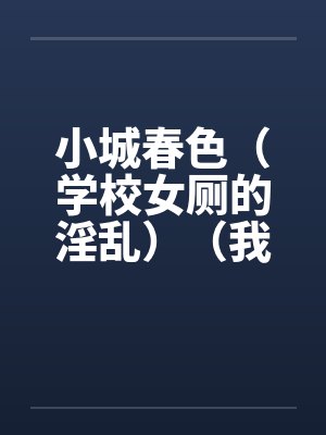 小城春色(学校女厕的淫乱)(我和班主任在厕所) 小城春色(学校女厕的淫乱)(我和班主任在厕所)