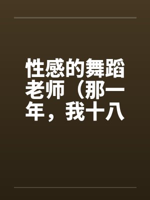 性感的舞蹈老师(那一年,我十八岁,泓十七岁) 性感的舞蹈老师(那一年,我十八岁,泓十七岁)
