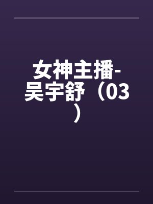 女神主播-吴宇舒(03) 女神主播-吴宇舒(03)