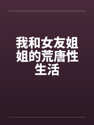 我和女友姐姐的荒唐性生活 我和女友姐姐的荒唐性生活