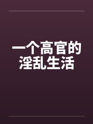 一个高官的淫乱生活 一个高官的淫乱生活
